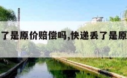快递丢了是原价赔偿吗,快递丢了是原价赔偿吗淘宝